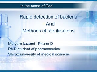 In the name of God
Rapid detection of bacteria
And
Methods of sterilizations
Maryam kazemi –Pharm D
Ph.D student of pharmaceutics
Shiraz university of medical sciences
 
