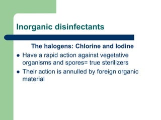 Inorganic disinfectants
The halogens: Chlorine and Iodine
 Have a rapid action against vegetative
organisms and spores= true sterilizers
 Their action is annulled by foreign organic
material
 