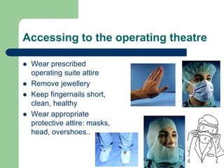 Accessing to the operating theatre
 Wear prescribed
operating suite attire
 Remove jewellery
 Keep fingernails short,
clean, healthy
 Wear appropriate
protective attire: masks,
head, overshoes..
 