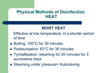 Physical Methods of Disinfection
HEAT
MOIST HEAT
Effective at low temperature, in a shorter period
of time
 Boiling: 100°C for 30 minutes
 Pasteurisation: 63°C for 30 minutes
 Tyndallisation: steaming for 20 minutes for 3
successive days
 Steaming under pressure= Autoclaving
 