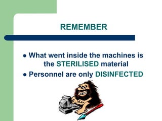 REMEMBER
 What went inside the machines is
the STERILISED material
 Personnel are only DISINFECTED
 