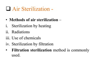  Air Sterilization -
• Methods of air sterilization –
i. Sterilization by heating
ii. Radiations
iii. Use of chemicals
iv. Sterilization by filtration
• Filtration sterilization method is commonly
used.
 