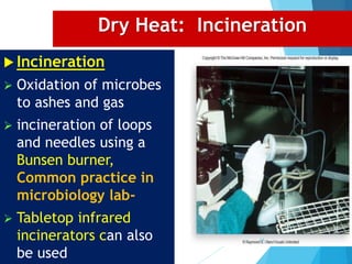 Dry Heat: Incineration
 Incineration
 Oxidation of microbes
to ashes and gas
 incineration of loops
and needles using a
Bunsen burner,
Common practice in
microbiology lab-
 Tabletop infrared
incinerators can also
be used
14
 
