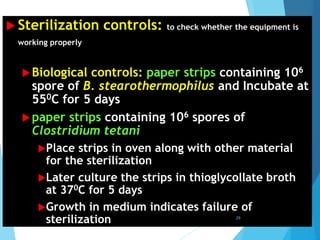  Sterilization controls: to check whether the equipment is
working properly
Biological controls: paper strips containing 106
spore of B. stearothermophilus and Incubate at
550C for 5 days
paper strips containing 106 spores of
Clostridium tetani
Place strips in oven along with other material
for the sterilization
Later culture the strips in thioglycollate broth
at 370C for 5 days
Growth in medium indicates failure of
sterilization 29
 