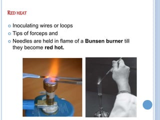 RED HEAT
 Inoculating wires or loops
 Tips of forceps and
 Needles are held in flame of a Bunsen burner till
they become red hot.
 