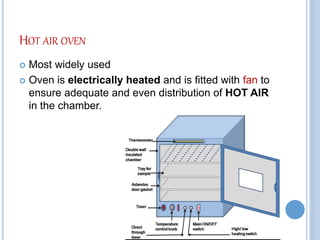 HOT AIR OVEN
 Most widely used
 Oven is electrically heated and is fitted with fan to
ensure adequate and even distribution of HOT AIR
in the chamber.
 