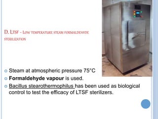 D. LTSF - LOW TEMPERATURE STEAM FORMALDEHYDE
STERILIZATION
 Steam at atmospheric pressure 75°C
 Formaldehyde vapour is used.
 Bacillus stearothermophilus has been used as biological
control to test the efficacy of LTSF sterilizers.
 