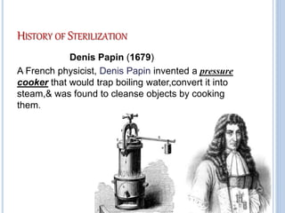HISTORY OF STERILIZATION
Denis Papin (1679)
A French physicist, Denis Papin invented a pressure
cooker that would trap boiling water,convert it into
steam,& was found to cleanse objects by cooking
them.
 
