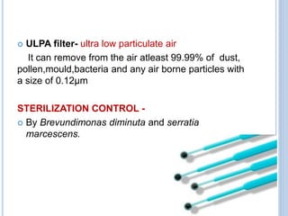  ULPA filter- ultra low particulate air
It can remove from the air atleast 99.99% of dust,
pollen,mould,bacteria and any air borne particles with
a size of 0.12µm
STERILIZATION CONTROL -
 By Brevundimonas diminuta and serratia
marcescens.
 