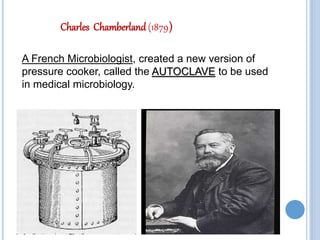 Charles Chamberland (1879)
A French Microbiologist, created a new version of
pressure cooker, called the AUTOCLAVE to be used
in medical microbiology.
 