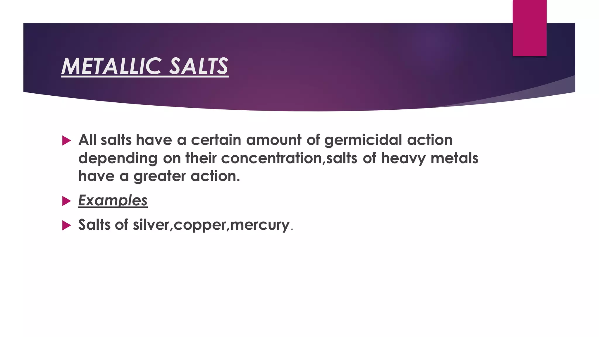 METALLIC SALTS
 All salts have a certain amount of germicidal action
depending on their concentration,salts of heavy metals
have a greater action.
 Examples
 Salts of silver,copper,mercury.
 