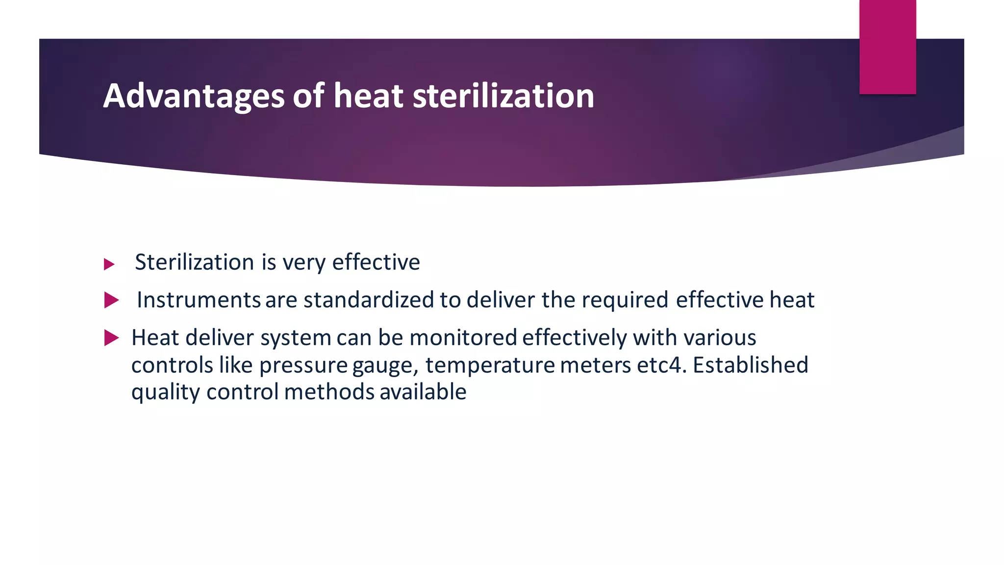 Advantages of heat sterilization
 Sterilization is very effective
 Instrumentsare standardized to deliver the required effective heat
 Heat deliver system can be monitored effectively with various
controls like pressure gauge, temperature meters etc4. Established
quality control methods available
 