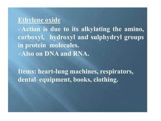 Ethylene oxide
Action is due to its alkylating the amino,
carboxyl, hydroxyl and sulphydryl groups
in protein molecules.
Also on DNA and RNA.
Items: heart-lung machines, respirators,
dental equipment, books, clothing.
 