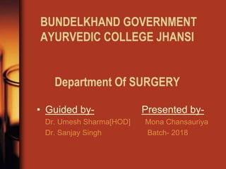 BUNDELKHAND GOVERNMENT
AYURVEDIC COLLEGE JHANSI
Department Of SURGERY
• Guided by- Presented by-
Dr. Umesh Sharma[HOD] Mona Chansauriya
Dr. Sanjay Singh Batch- 2018
 