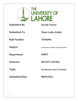 1
Submitted By Karim Nawaz
Submitted To Mam Laiba Zahid
Roll Number 70106901
Subject Introduction to Quality and Patient Safety
Department DHPT
Semester BS-OTT (SEM2)
Topic Sterilization and its Methods
Submitted Date 08/03/2021
 