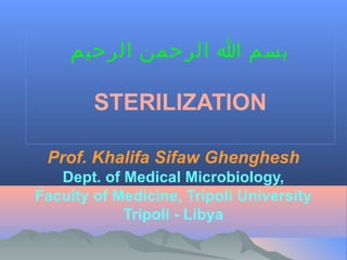 ‫بسم ا الرحمن الرحيم‬

STERILIZATION
Prof. Khalifa Sifaw Ghenghesh
Dept. of Medical Microbiology,
Faculty of Medicine, Tripoli University
Tripoli - Libya

 