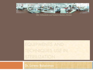 EQUIPMENTS AND TECHNIQUES USE IN  STERILIZATION Dr. Lorena Balacanao CEU- Orthodontic and Pediatric Dentistry Division 