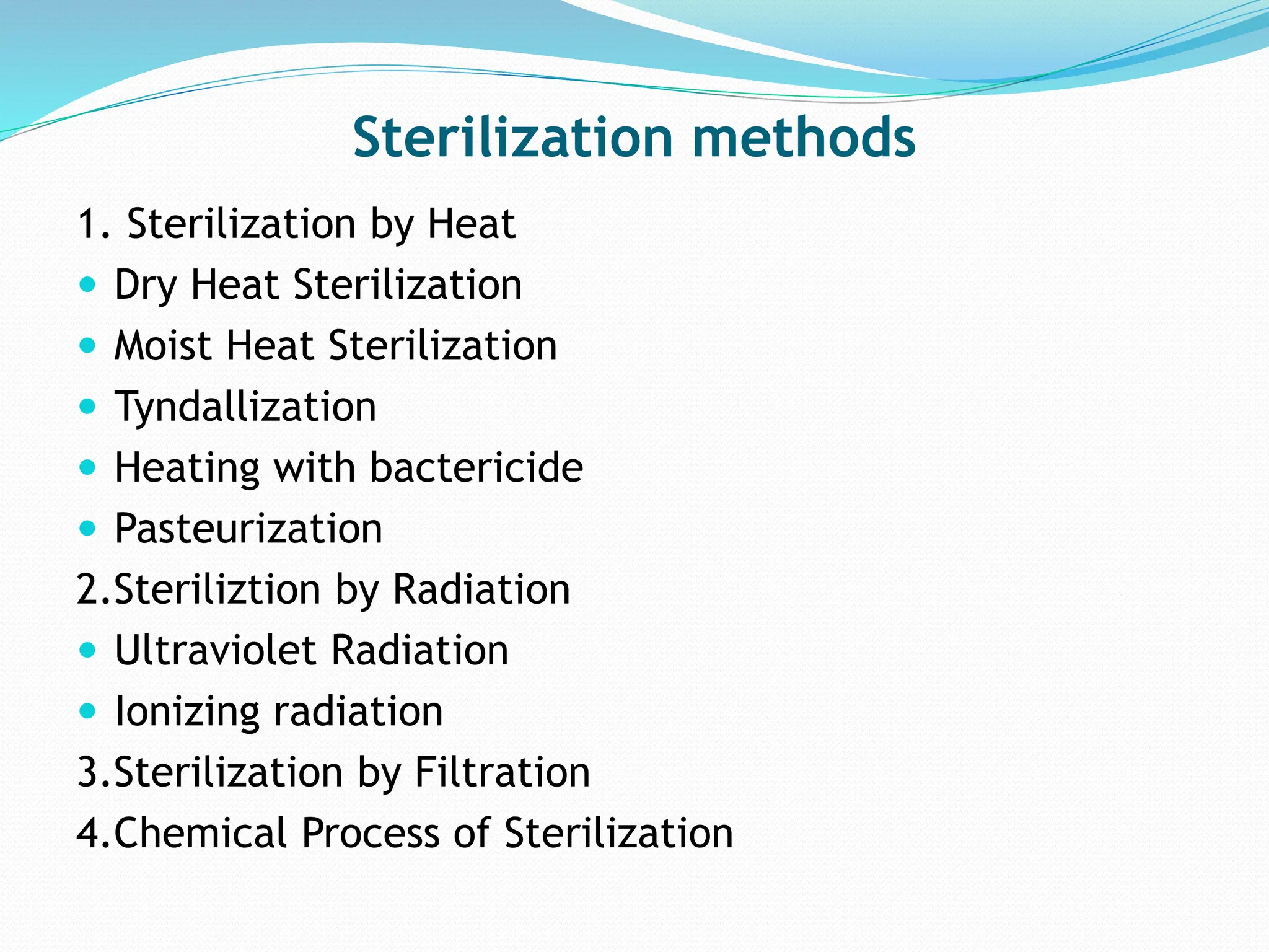Sterilization methods
1. Sterilization by Heat
 Dry Heat Sterilization
 Moist Heat Sterilization
 Tyndallization
 Heating with bactericide
 Pasteurization
2.Steriliztion by Radiation
 Ultraviolet Radiation
 Ionizing radiation
3.Sterilization by Filtration
4.Chemical Process of Sterilization
 