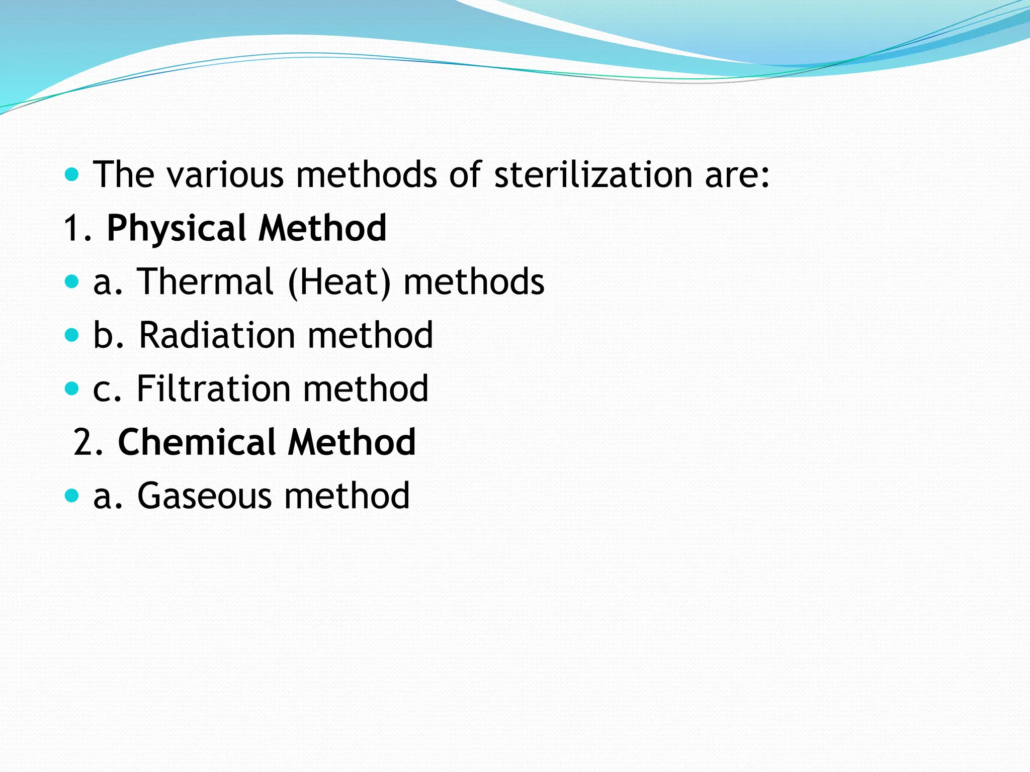  The various methods of sterilization are:
1. Physical Method
 a. Thermal (Heat) methods
 b. Radiation method
 c. Filtration method
2. Chemical Method
 a. Gaseous method
 