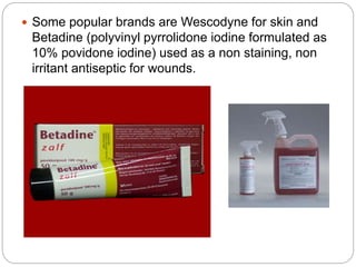  Some popular brands are Wescodyne for skin and
Betadine (polyvinyl pyrrolidone iodine formulated as
10% povidone iodine) used as a non staining, non
irritant antiseptic for wounds.
 