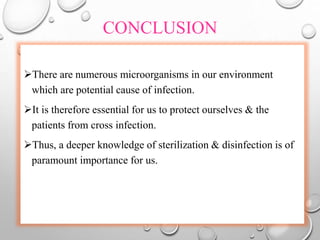 CONCLUSION
There are numerous microorganisms in our environment
which are potential cause of infection.
It is therefore essential for us to protect ourselves & the
patients from cross infection.
Thus, a deeper knowledge of sterilization & disinfection is of
paramount importance for us.
 