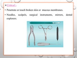 Critical:-
• Penetrate or touch broken skin or mucous membranes.
• Needles, scalpels, surgical instruments, mirrors, dental
explorers.
 