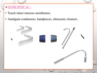 SEMICRITICAL:-
• Touch intact mucous membranes.
• Amalgam condensers, handpieces, ultrasonic cleaners.
 
