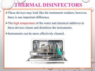 THERMAL DISINFECTORS
These devices may look like the instrument washers; however,
there is one important difference.
The high temperature of the water and chemical additives in
these devices cleans and disinfects the instruments.
Instruments can be more effectively cleaned.
 