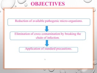 OBJECTIVES
Reduction of available pathogenic micro-organisms.
Elimination of cross contamination by breaking the
chain of infection.
Application of standard precautions.
 