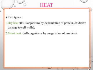 HEAT
Two types:
1.Dry heat :(kills organisms by denaturation of protein, oxidative
damage to cell walls);
2.Moist heat :(kills organisms by coagulation of proteins).
 