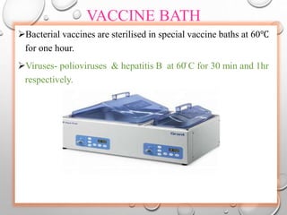 VACCINE BATH
Bacterial vaccines are sterilised in special vaccine baths at 60℃
for one hour.
Viruses- polioviruses & hepatitis B at 60̊ C for 30 min and 1hr
respectively.
 