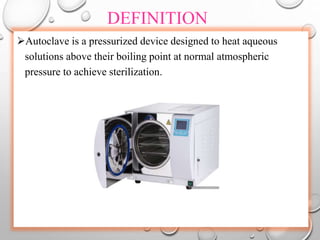 DEFINITION
Autoclave is a pressurized device designed to heat aqueous
solutions above their boiling point at normal atmospheric
pressure to achieve sterilization.
 