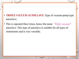 • TRIPLE VACUUM AUTOCLAVE: Type of vacuum pump type
autoclave;
• This is repeated three times, hence the name “Triple vacuum"
autoclave. This type of autoclave is suitable for all types of
instruments and is very versatile.
 