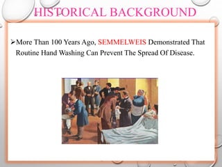HISTORICAL BACKGROUND
More Than 100 Years Ago, SEMMELWEIS Demonstrated That
Routine Hand Washing Can Prevent The Spread Of Disease.
 