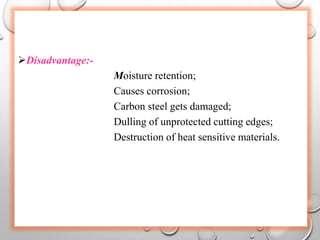 Disadvantage:-
Moisture retention;
Causes corrosion;
Carbon steel gets damaged;
Dulling of unprotected cutting edges;
Destruction of heat sensitive materials.
 