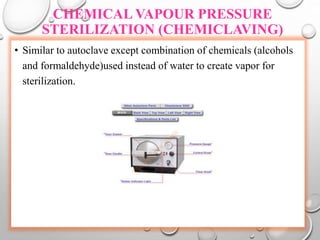 CHEMICAL VAPOUR PRESSURE
STERILIZATION (CHEMICLAVING)
• Similar to autoclave except combination of chemicals (alcohols
and formaldehyde)used instead of water to create vapor for
sterilization.
 