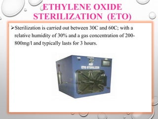 ETHYLENE OXIDE
STERILIZATION (ETO)
Sterilization is carried out between 30C and 60C; with a
relative humidity of 30% and a gas concentration of 200-
800mg/l and typically lasts for 3 hours.
 