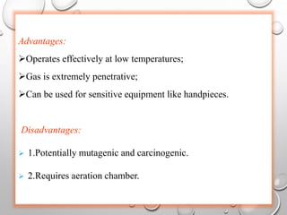 Advantages:
Operates effectively at low temperatures;
Gas is extremely penetrative;
Can be used for sensitive equipment like handpieces.
Disadvantages:
 1.Potentially mutagenic and carcinogenic.
 2.Requires aeration chamber.
 
