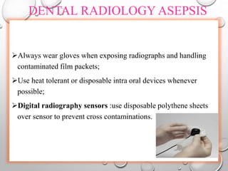 DENTAL RADIOLOGY ASEPSIS
Always wear gloves when exposing radiographs and handling
contaminated film packets;
Use heat tolerant or disposable intra oral devices whenever
possible;
Digital radiography sensors :use disposable polythene sheets
over sensor to prevent cross contaminations.
 