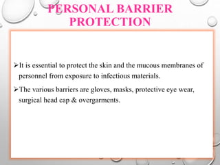PERSONAL BARRIER
PROTECTION
It is essential to protect the skin and the mucous membranes of
personnel from exposure to infectious materials.
The various barriers are gloves, masks, protective eye wear,
surgical head cap & overgarments.
 