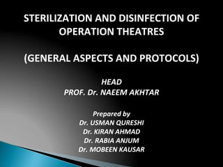STERILIZATION AND DISINFECTION OF
OPERATION THEATRES
(GENERAL ASPECTS AND PROTOCOLS)
HEAD
PROF. Dr. NAEEM AKHTAR
Prepared by
Dr. USMAN QURESHI
Dr. KIRAN AHMAD
Dr. RABIA ANJUM
Dr. MOBEEN KAUSAR
 
