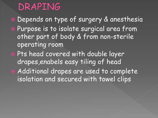 Depends on type of surgery & anesthesia
 Purpose is to isolate surgical area from
other part of body & from non-sterile
operating room
 Pts head covered with double layer
drapes,enabels easy tiling of head
 Additional drapes are used to complete
isolation and secured with towel clips
 