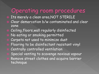  Its merely a clean area,NOT STERILE
 Clear demarcation b/w contaminated and clear
zone
 Ceiling,floors,wall regularly disinfected
 No eating or smoking permitted
 Carpets not used to minimize dust
 Flooring to be disinfectant resistant vinyl
 Centrally controlled ventilation
 Special venting to scavenge noxious vapour
 Remove street clothes and acquire barrier
technique
 