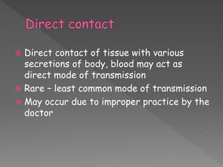  Direct contact of tissue with various
secretions of body, blood may act as
direct mode of transmission
 Rare – least common mode of transmission
 May occur due to improper practice by the
doctor
 