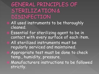  All used instruments to be thoroughly
cleaned.
 Essential for sterilizing agent to be in
contact with every surface of each item.
 All sterilized instruments must be
regularly serviced and maintained.
 Appropriate test must be done to check
temp., humidity, pressure.
 Manufacturers instructions to be followed
strictly.
 