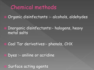  Organic disinfectants :- alcohols, aldehydes
 Inorganic disinfectants:- halogens, heavy
metal salts
 Coal Tar derivatives:- phenols, CHX
 Dyes :- aniline or acridine
 Surface acting agents
 