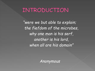 “were we but able to explain;
the fiefdom of the microbes,
why one man is his serf,
another is his lord,
when all are his domain”
Anonymous
 