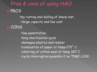  PROS
>no rusting and dulling of sharp inst.
>large capacity and low cost
 CONS
>low penetration
>long sterilization cycle
>damages plastics and rubber
>combustion of paper at temp>175˚ C
>charring of cotton wool at temp 180˚C
>cycle interruption possible if no TIME LOCK
 