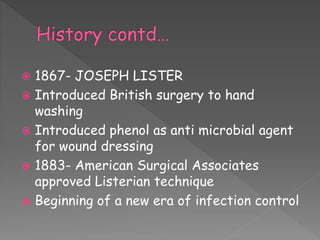  1867- JOSEPH LISTER
 Introduced British surgery to hand
washing
 Introduced phenol as anti microbial agent
for wound dressing
 1883- American Surgical Associates
approved Listerian technique
 Beginning of a new era of infection control
 