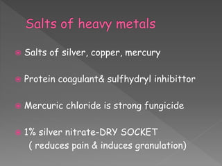  Salts of silver, copper, mercury
 Protein coagulant& sulfhydryl inhibittor
 Mercuric chloride is strong fungicide
 1% silver nitrate-DRY SOCKET
( reduces pain & induces granulation)
 
